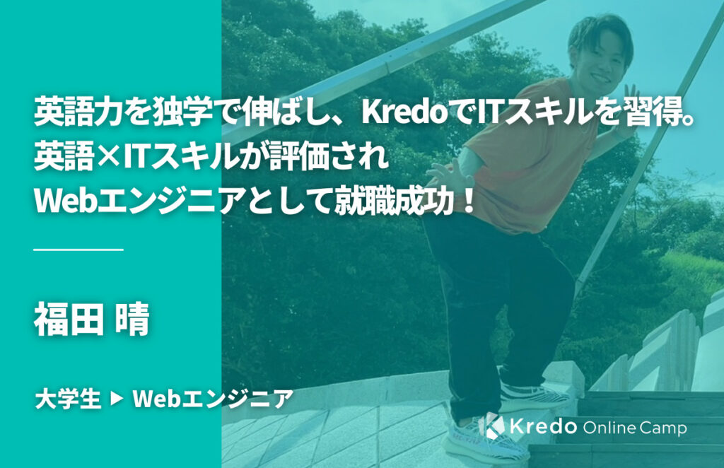 英語力を独学で伸ばし、KredoでITスキルを習得。英語×ITスキルが評価されWebエンジニアとして就職成功！